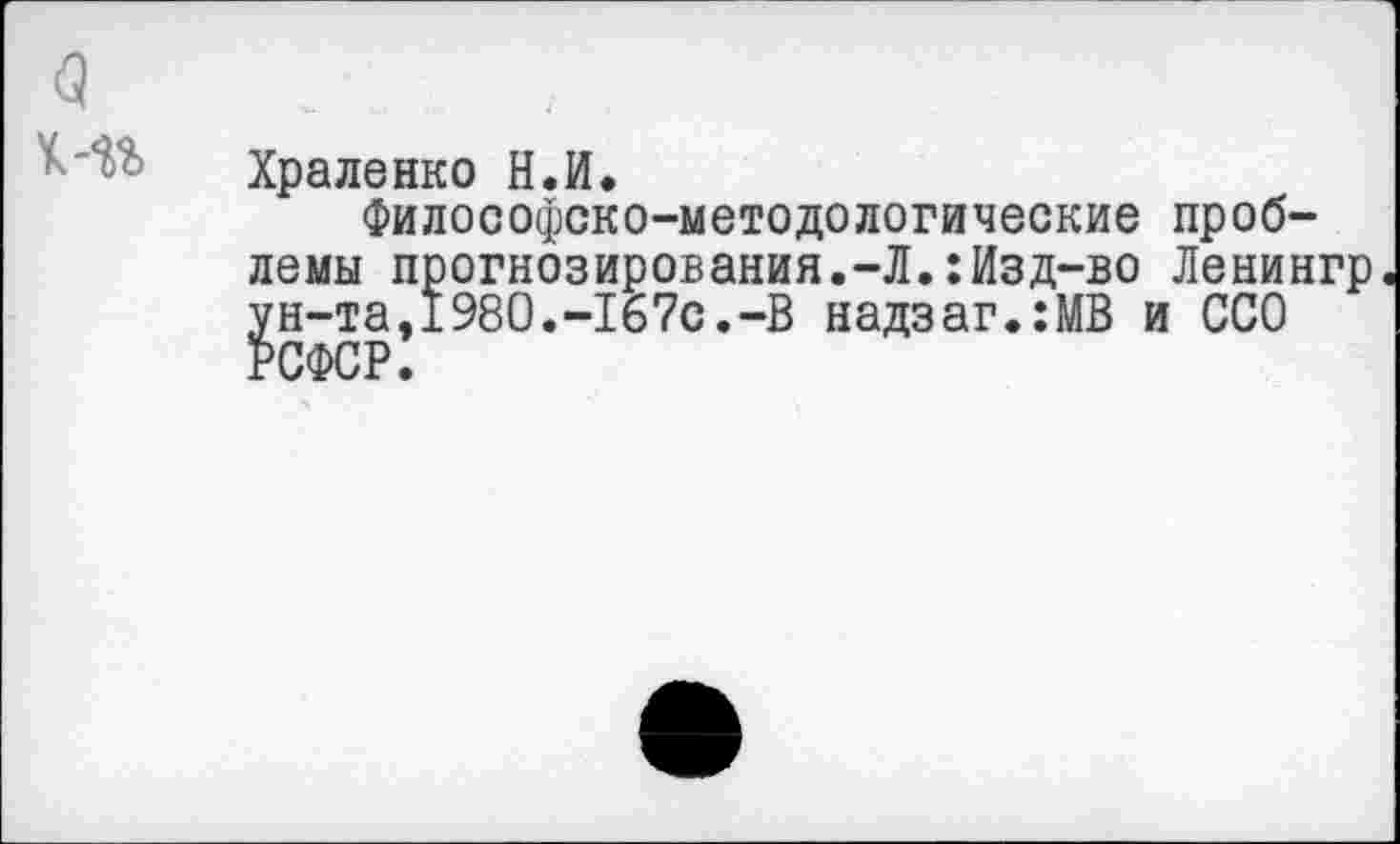 ﻿Храленко Н.И.
Философско-методологические проблемы прогнозирования.-Л.:Изд-во Ленингр ун-та,1980.-167с.-В надзаг.:МВ и ССО РСФСР.